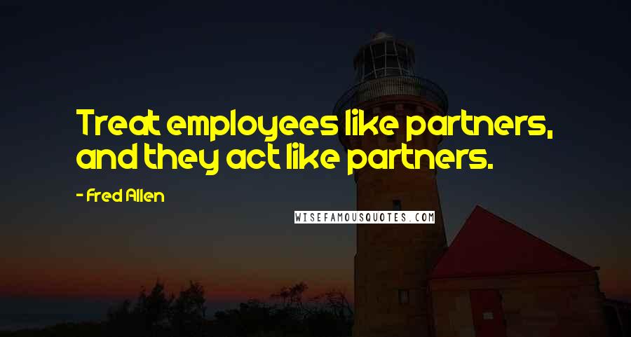 Fred Allen Quotes: Treat employees like partners, and they act like partners.