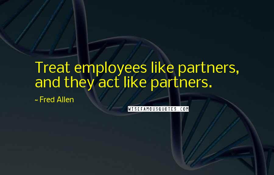 Fred Allen Quotes: Treat employees like partners, and they act like partners.