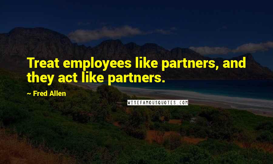 Fred Allen Quotes: Treat employees like partners, and they act like partners.