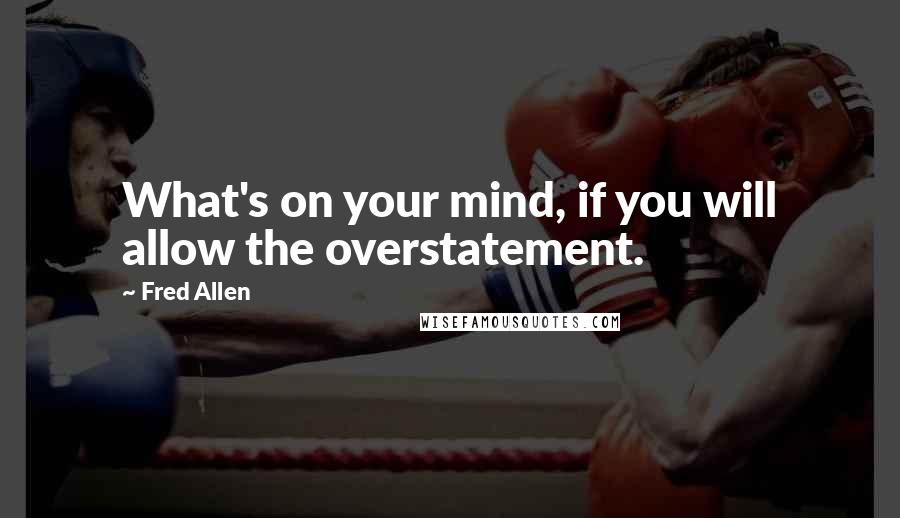 Fred Allen Quotes: What's on your mind, if you will allow the overstatement.