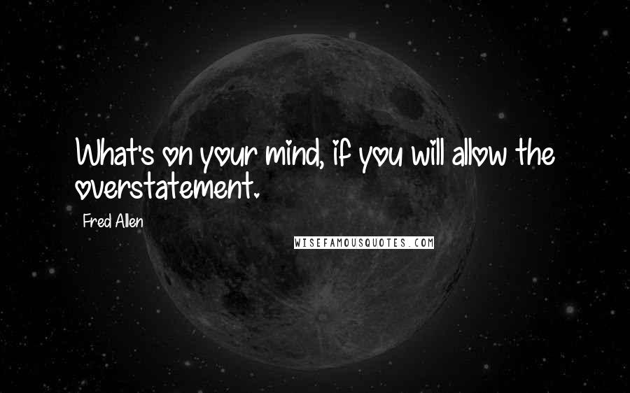 Fred Allen Quotes: What's on your mind, if you will allow the overstatement.