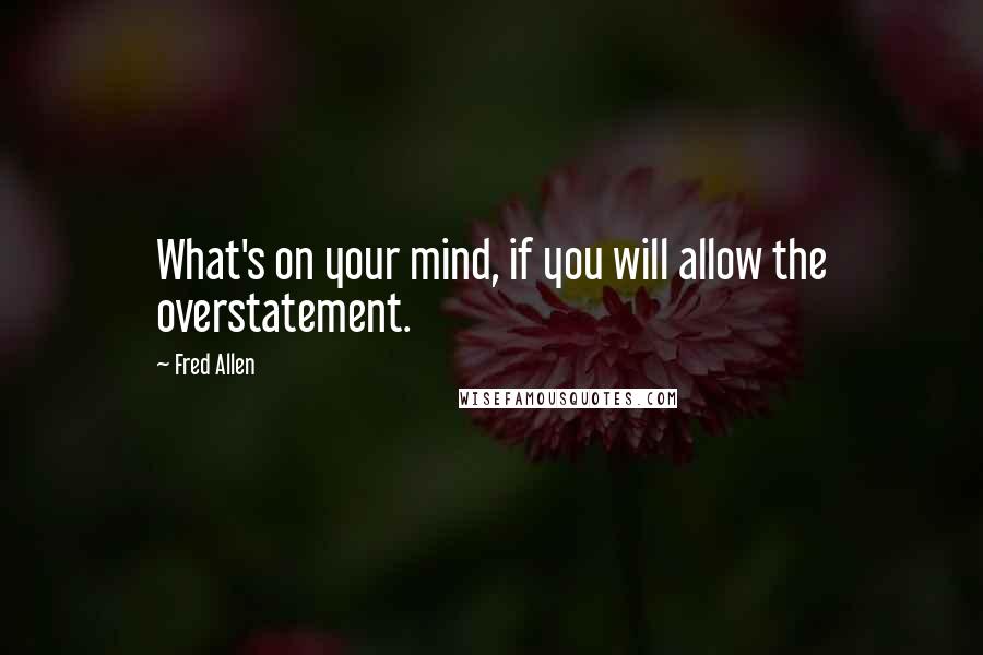 Fred Allen Quotes: What's on your mind, if you will allow the overstatement.