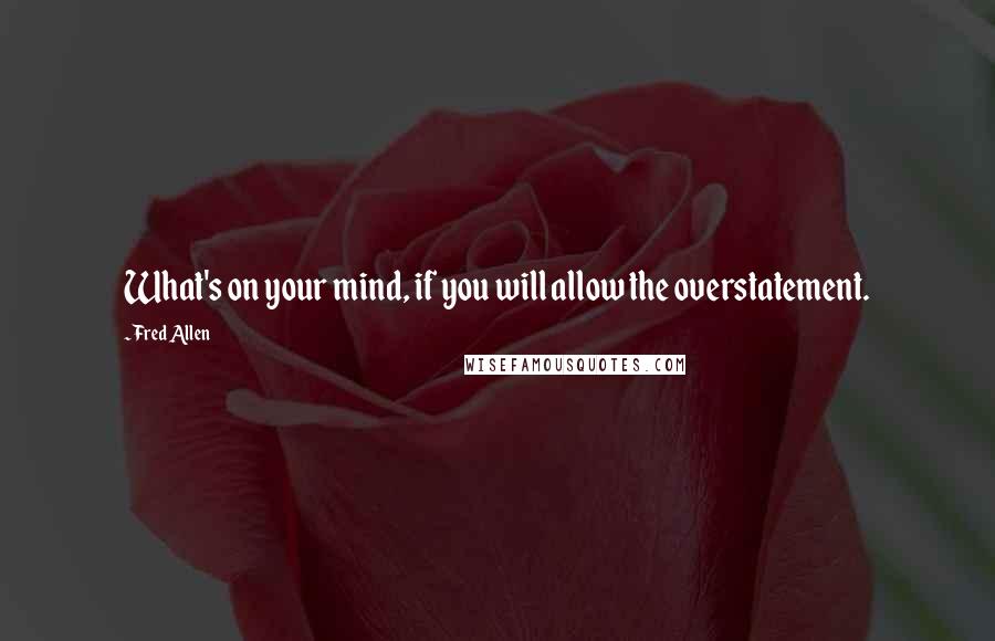 Fred Allen Quotes: What's on your mind, if you will allow the overstatement.