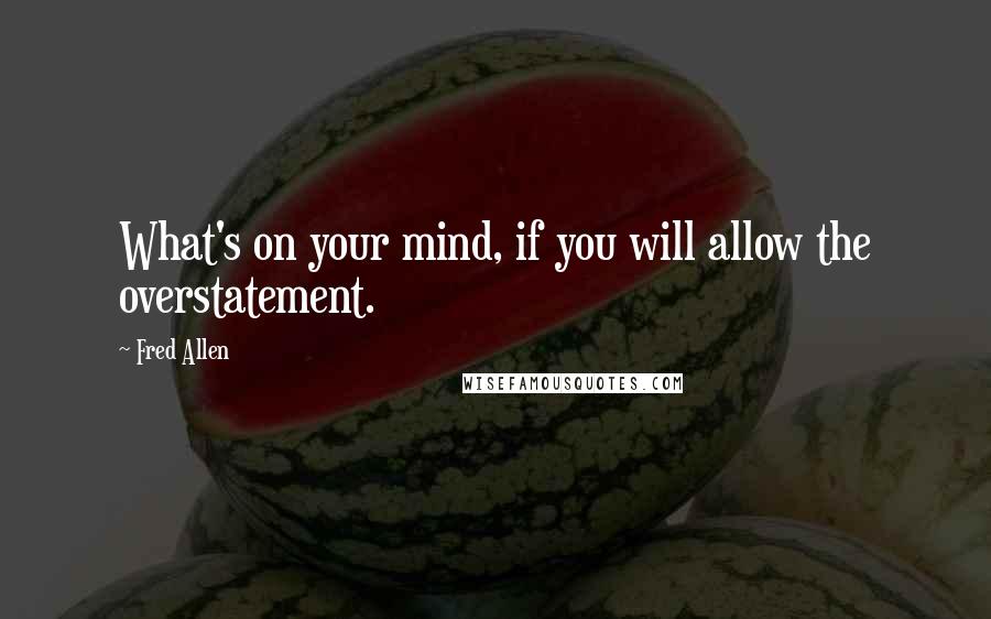 Fred Allen Quotes: What's on your mind, if you will allow the overstatement.