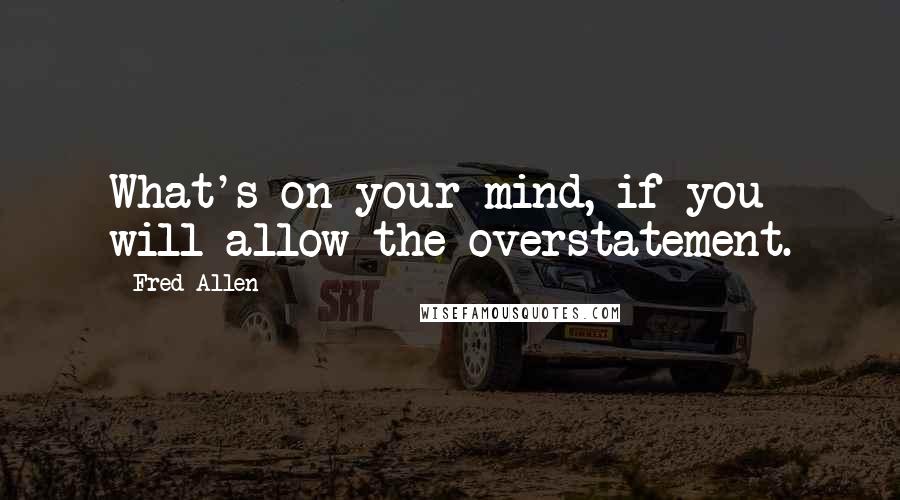 Fred Allen Quotes: What's on your mind, if you will allow the overstatement.