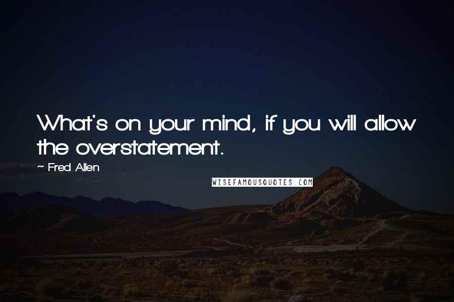 Fred Allen Quotes: What's on your mind, if you will allow the overstatement.