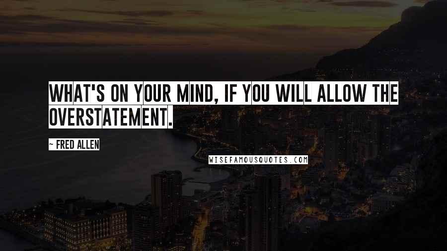 Fred Allen Quotes: What's on your mind, if you will allow the overstatement.