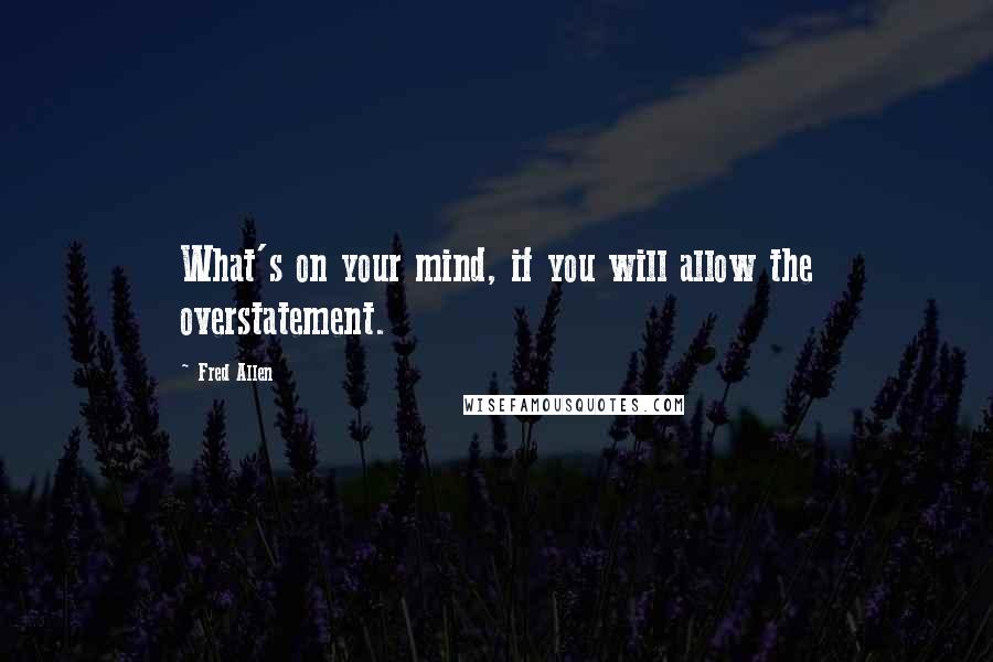 Fred Allen Quotes: What's on your mind, if you will allow the overstatement.