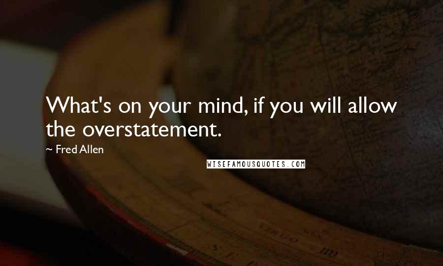 Fred Allen Quotes: What's on your mind, if you will allow the overstatement.