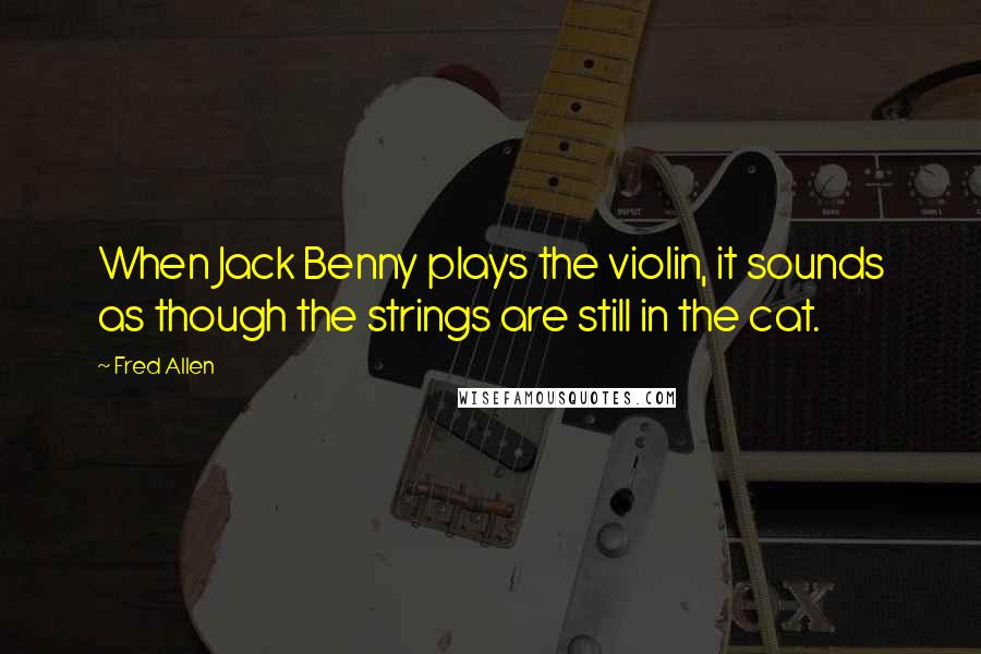 Fred Allen Quotes: When Jack Benny plays the violin, it sounds as though the strings are still in the cat.