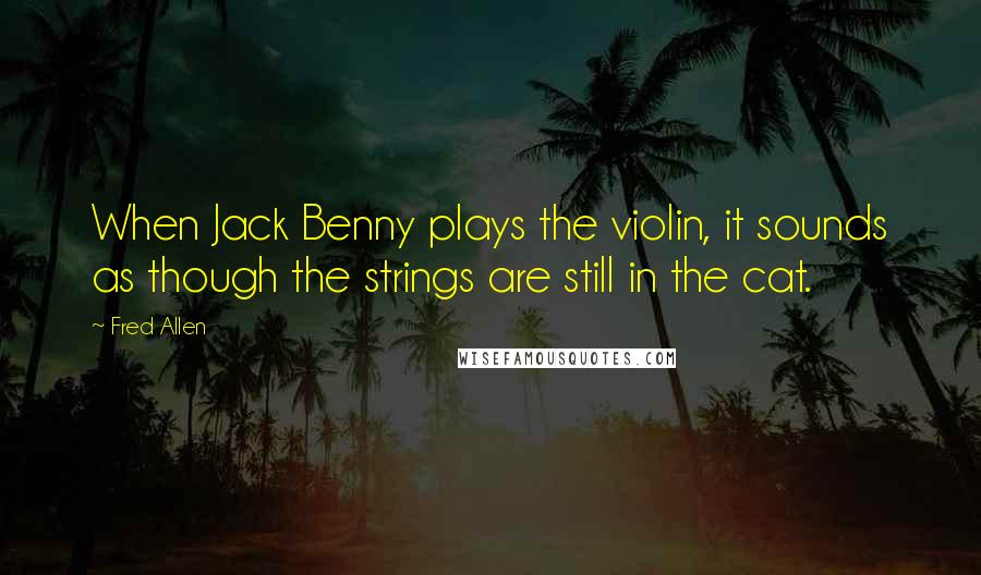 Fred Allen Quotes: When Jack Benny plays the violin, it sounds as though the strings are still in the cat.