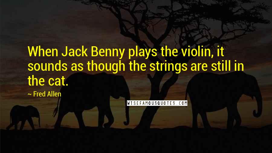 Fred Allen Quotes: When Jack Benny plays the violin, it sounds as though the strings are still in the cat.