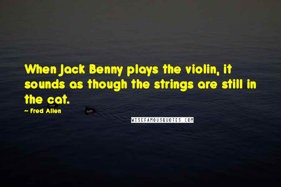 Fred Allen Quotes: When Jack Benny plays the violin, it sounds as though the strings are still in the cat.