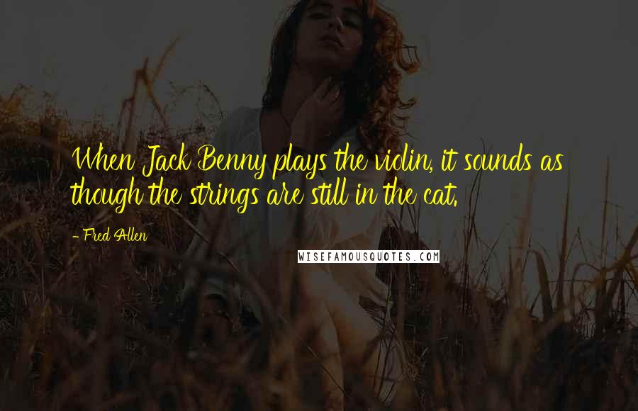Fred Allen Quotes: When Jack Benny plays the violin, it sounds as though the strings are still in the cat.