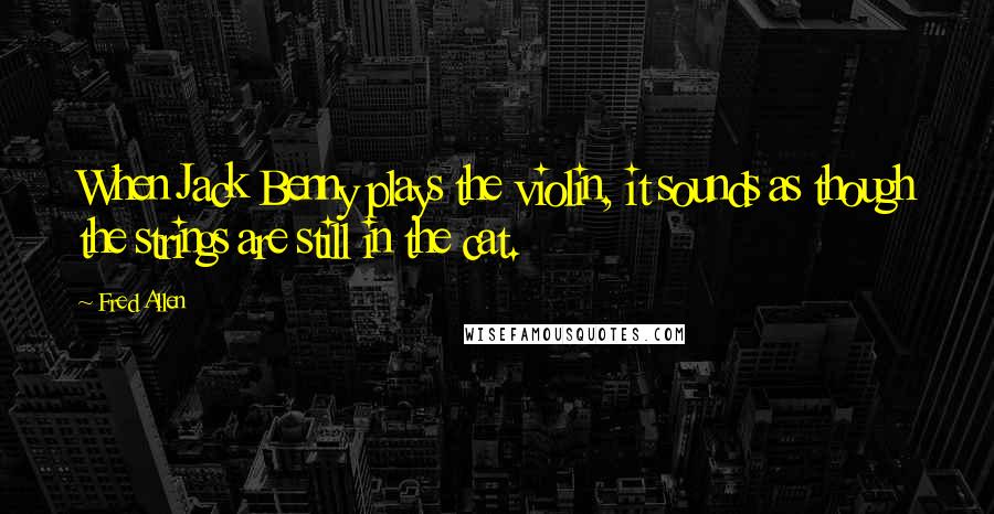 Fred Allen Quotes: When Jack Benny plays the violin, it sounds as though the strings are still in the cat.