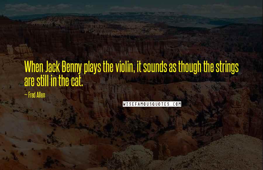 Fred Allen Quotes: When Jack Benny plays the violin, it sounds as though the strings are still in the cat.