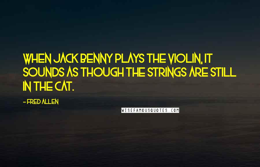 Fred Allen Quotes: When Jack Benny plays the violin, it sounds as though the strings are still in the cat.