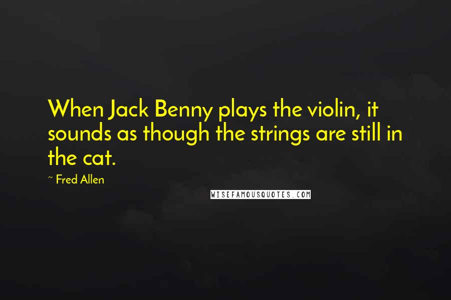 Fred Allen Quotes: When Jack Benny plays the violin, it sounds as though the strings are still in the cat.