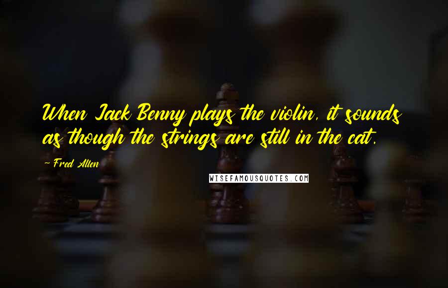 Fred Allen Quotes: When Jack Benny plays the violin, it sounds as though the strings are still in the cat.