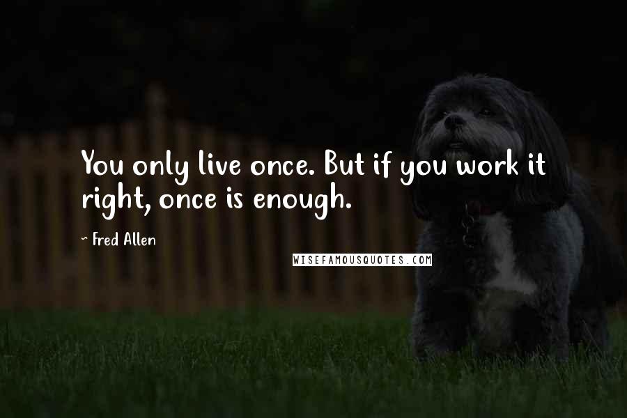 Fred Allen Quotes: You only live once. But if you work it right, once is enough.