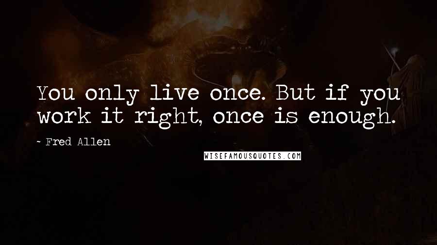 Fred Allen Quotes: You only live once. But if you work it right, once is enough.