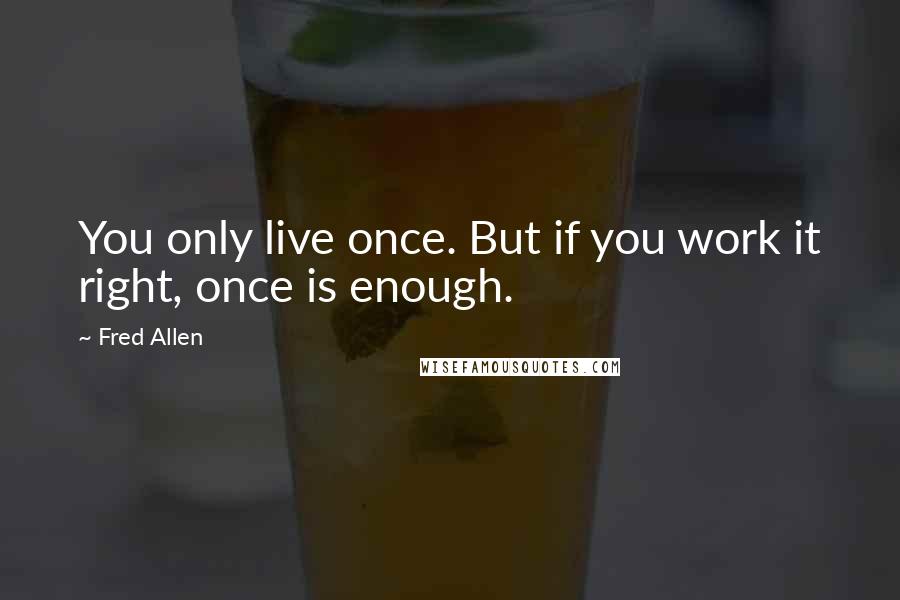 Fred Allen Quotes: You only live once. But if you work it right, once is enough.