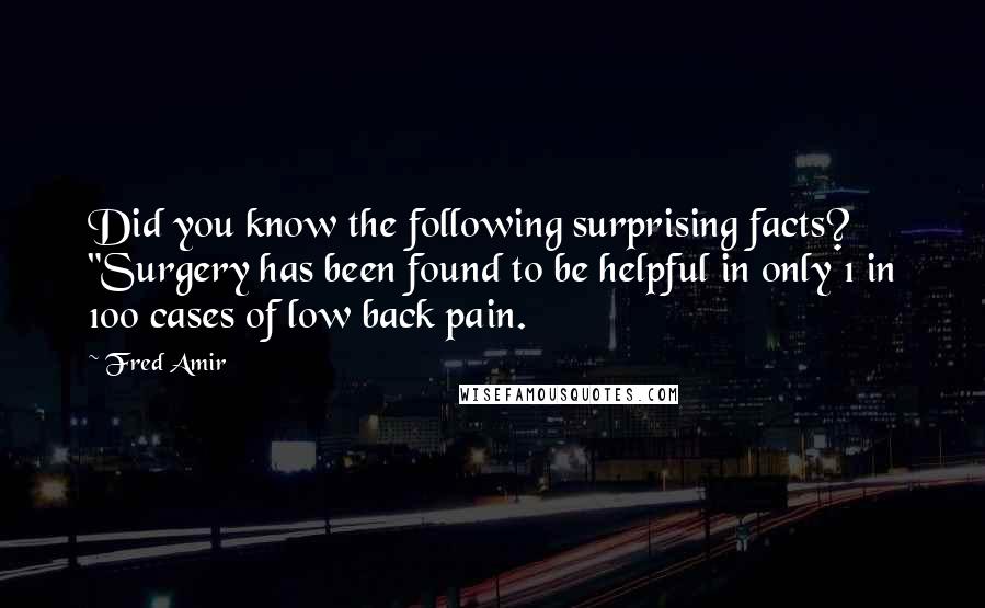 Fred Amir Quotes: Did you know the following surprising facts? "Surgery has been found to be helpful in only 1 in 100 cases of low back pain.