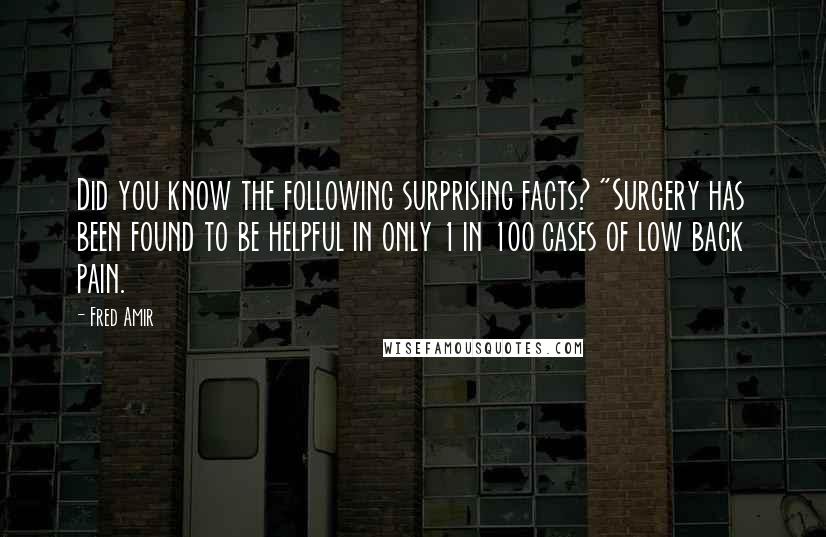 Fred Amir Quotes: Did you know the following surprising facts? "Surgery has been found to be helpful in only 1 in 100 cases of low back pain.