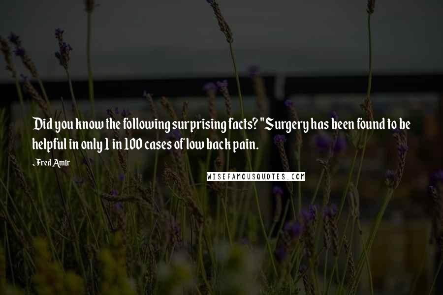 Fred Amir Quotes: Did you know the following surprising facts? "Surgery has been found to be helpful in only 1 in 100 cases of low back pain.