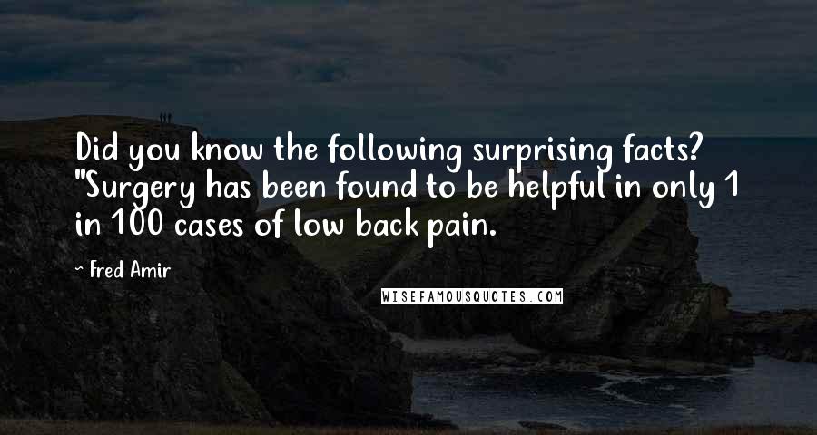 Fred Amir Quotes: Did you know the following surprising facts? "Surgery has been found to be helpful in only 1 in 100 cases of low back pain.