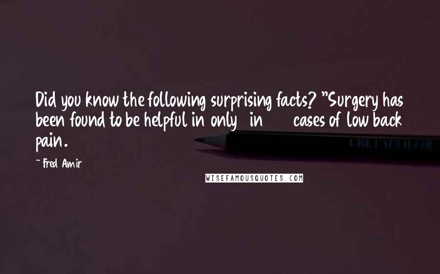 Fred Amir Quotes: Did you know the following surprising facts? "Surgery has been found to be helpful in only 1 in 100 cases of low back pain.