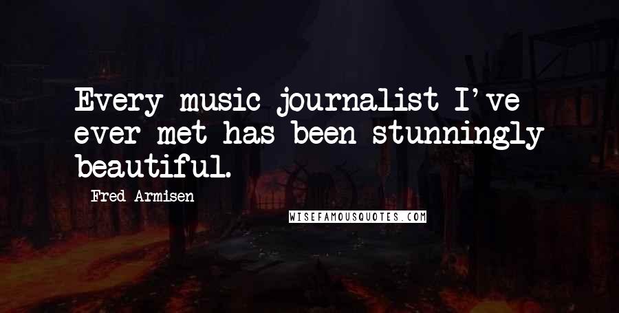 Fred Armisen Quotes: Every music journalist I've ever met has been stunningly beautiful.