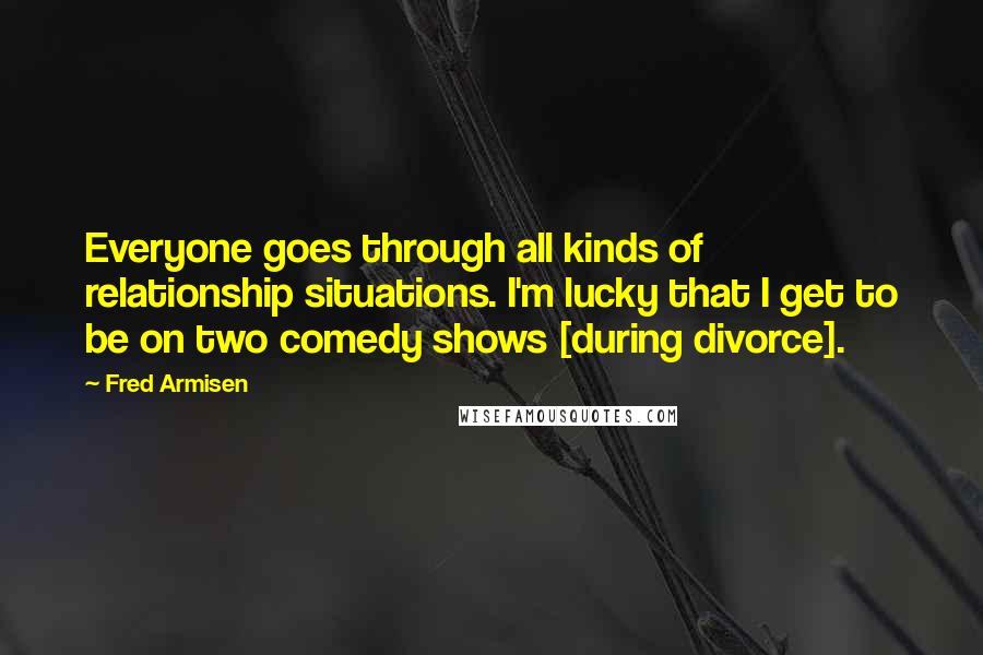 Fred Armisen Quotes: Everyone goes through all kinds of relationship situations. I'm lucky that I get to be on two comedy shows [during divorce].