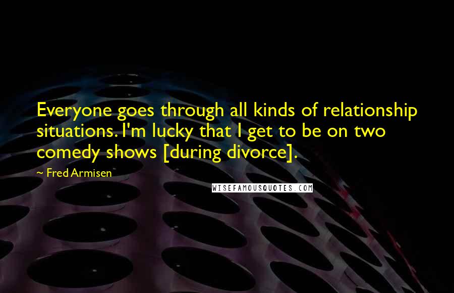 Fred Armisen Quotes: Everyone goes through all kinds of relationship situations. I'm lucky that I get to be on two comedy shows [during divorce].