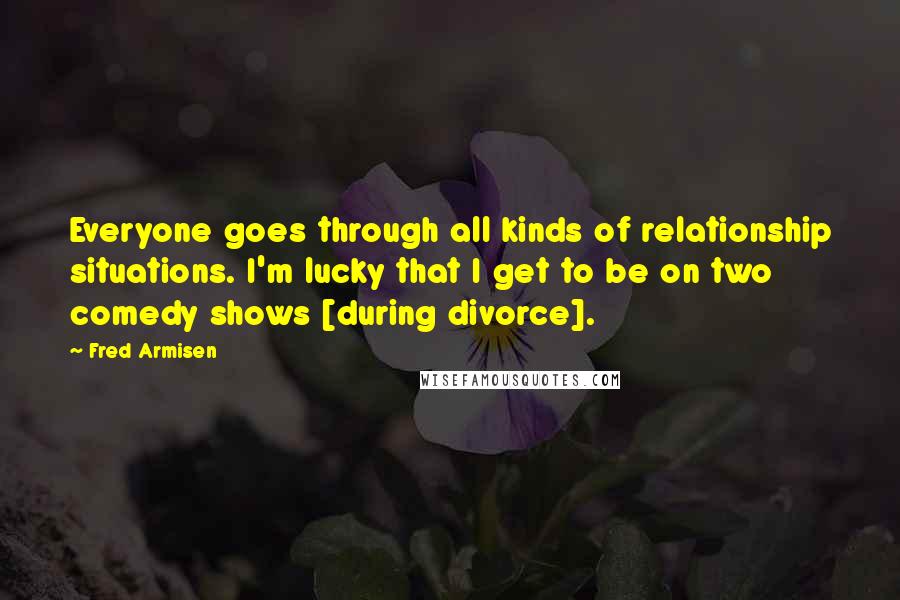 Fred Armisen Quotes: Everyone goes through all kinds of relationship situations. I'm lucky that I get to be on two comedy shows [during divorce].