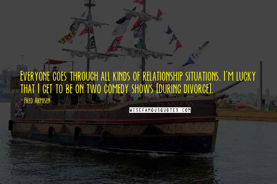 Fred Armisen Quotes: Everyone goes through all kinds of relationship situations. I'm lucky that I get to be on two comedy shows [during divorce].
