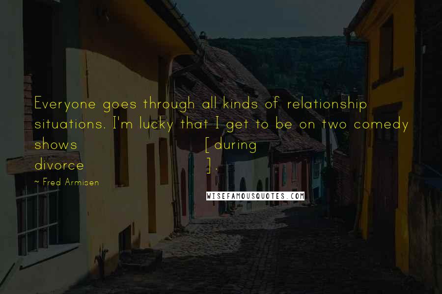 Fred Armisen Quotes: Everyone goes through all kinds of relationship situations. I'm lucky that I get to be on two comedy shows [during divorce].