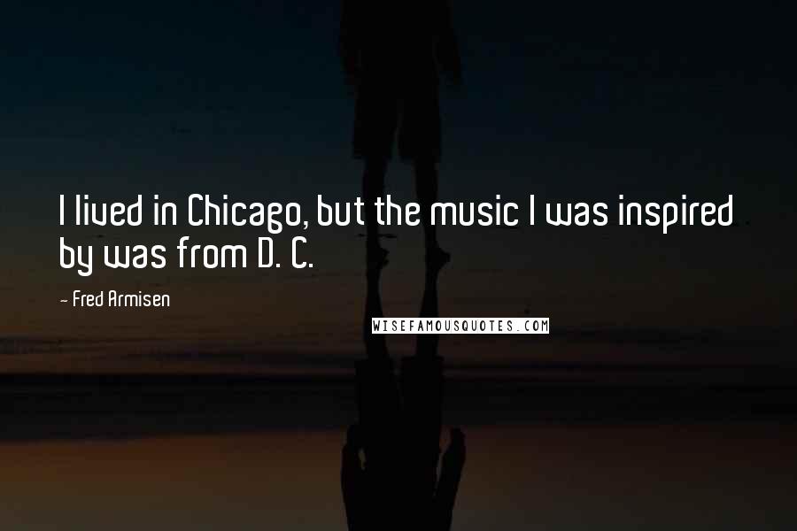 Fred Armisen Quotes: I lived in Chicago, but the music I was inspired by was from D. C.