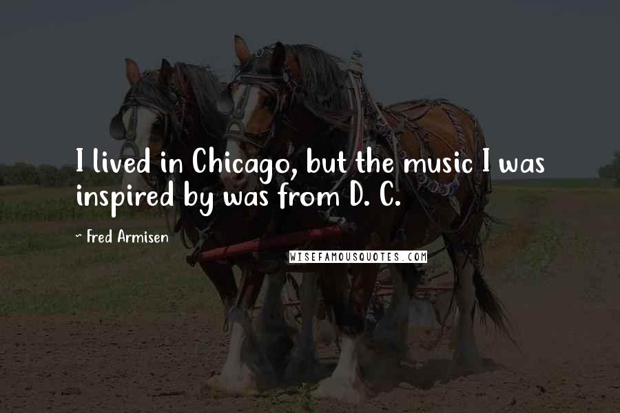 Fred Armisen Quotes: I lived in Chicago, but the music I was inspired by was from D. C.