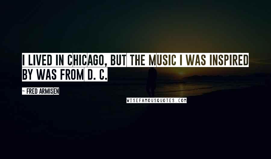 Fred Armisen Quotes: I lived in Chicago, but the music I was inspired by was from D. C.