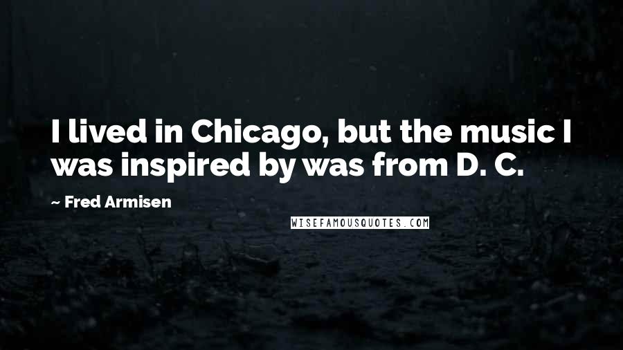 Fred Armisen Quotes: I lived in Chicago, but the music I was inspired by was from D. C.