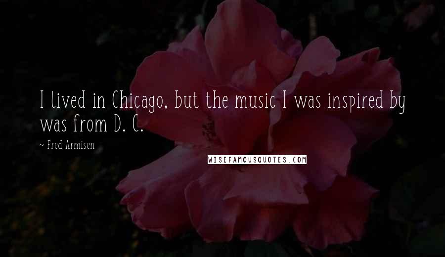 Fred Armisen Quotes: I lived in Chicago, but the music I was inspired by was from D. C.