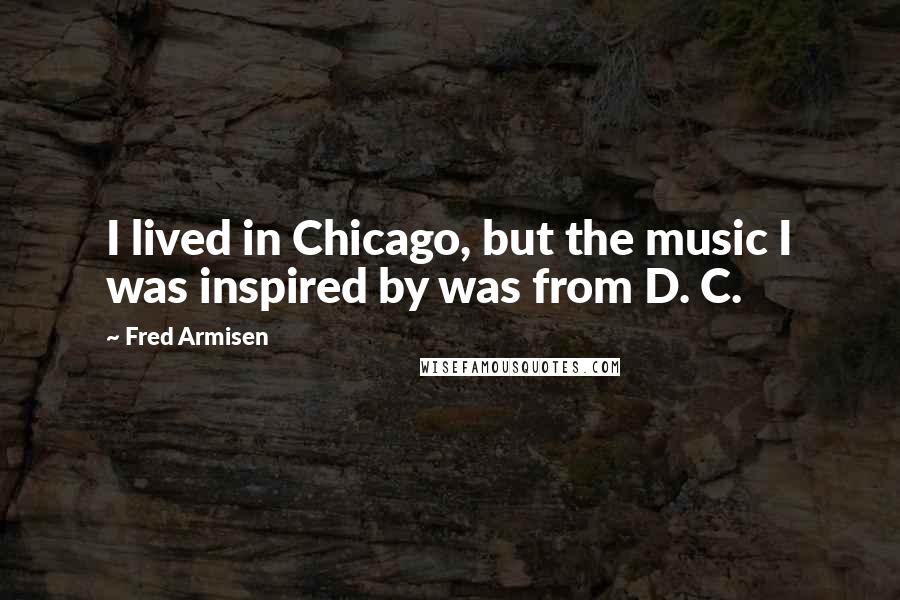 Fred Armisen Quotes: I lived in Chicago, but the music I was inspired by was from D. C.