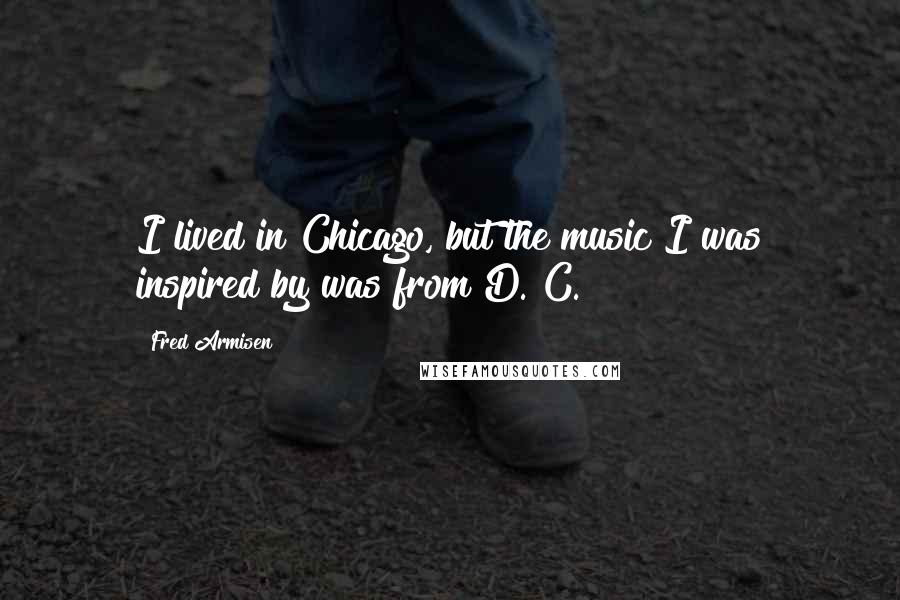 Fred Armisen Quotes: I lived in Chicago, but the music I was inspired by was from D. C.