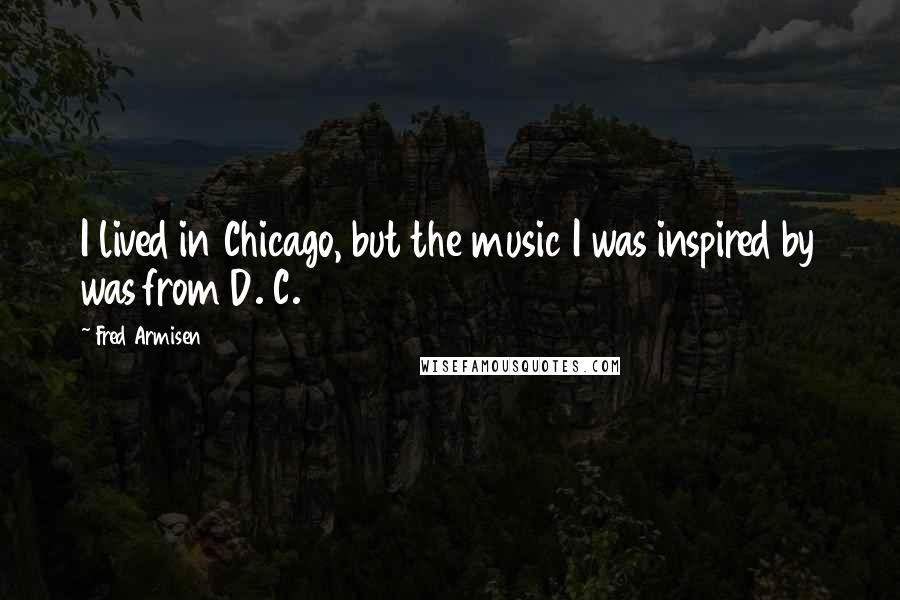 Fred Armisen Quotes: I lived in Chicago, but the music I was inspired by was from D. C.