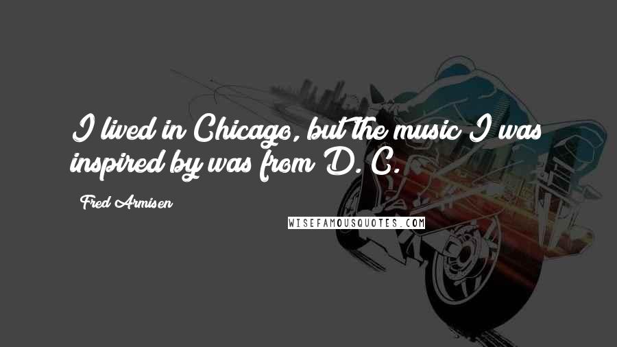 Fred Armisen Quotes: I lived in Chicago, but the music I was inspired by was from D. C.