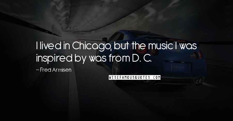 Fred Armisen Quotes: I lived in Chicago, but the music I was inspired by was from D. C.