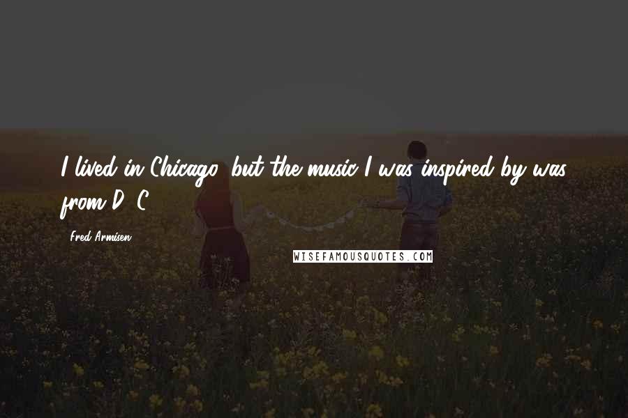 Fred Armisen Quotes: I lived in Chicago, but the music I was inspired by was from D. C.