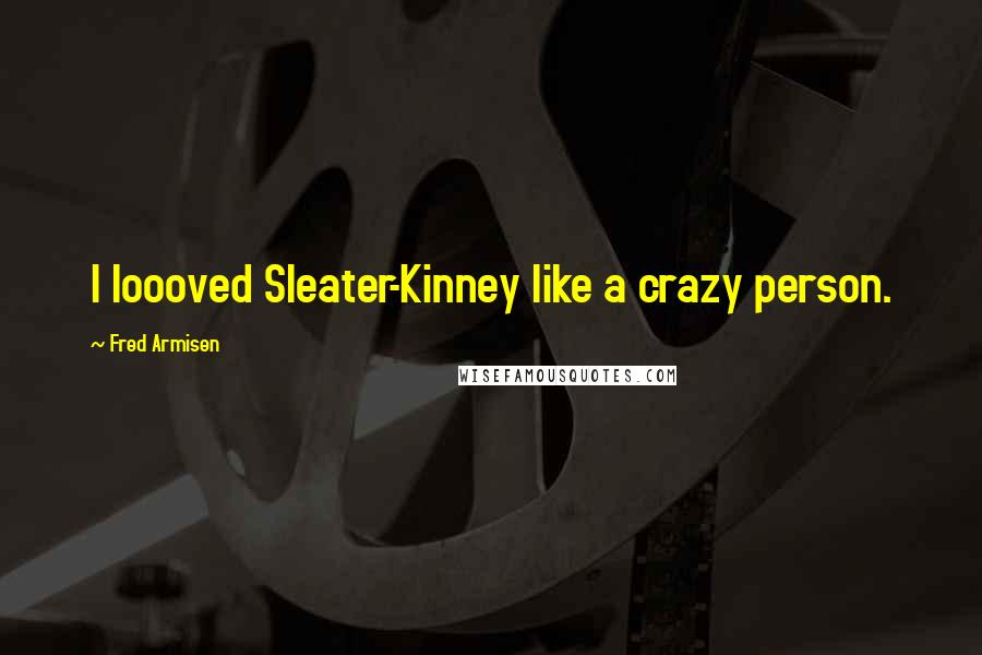 Fred Armisen Quotes: I loooved Sleater-Kinney like a crazy person.