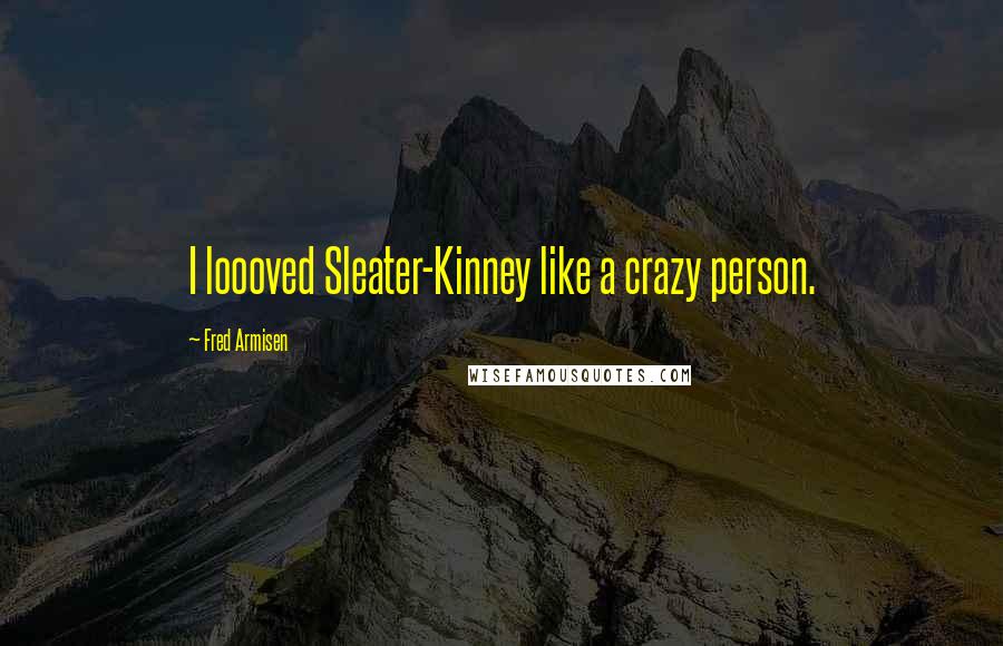 Fred Armisen Quotes: I loooved Sleater-Kinney like a crazy person.